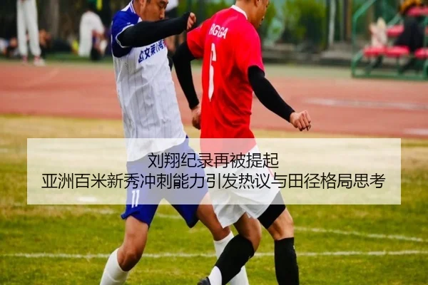 刘翔纪录再被提起 亚洲百米新秀冲刺能力引发热议与田径格局思考