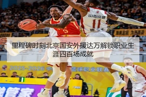 里程碑时刻北京国安外援达万解锁职业生涯四百场成就