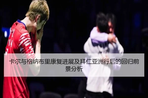 卡尔与格纳布里康复进展及拜仁亚洲行后的回归前景分析